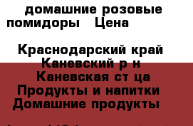 домашние розовые помидоры › Цена ­ 80-150 - Краснодарский край, Каневский р-н, Каневская ст-ца Продукты и напитки » Домашние продукты   
